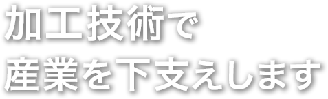 加工技術で産業を下支えします。